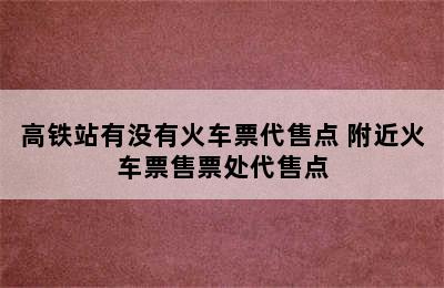 高铁站有没有火车票代售点 附近火车票售票处代售点